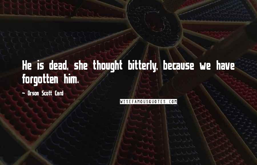 Orson Scott Card Quotes: He is dead, she thought bitterly, because we have forgotten him.