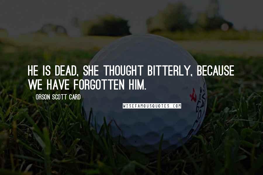 Orson Scott Card Quotes: He is dead, she thought bitterly, because we have forgotten him.