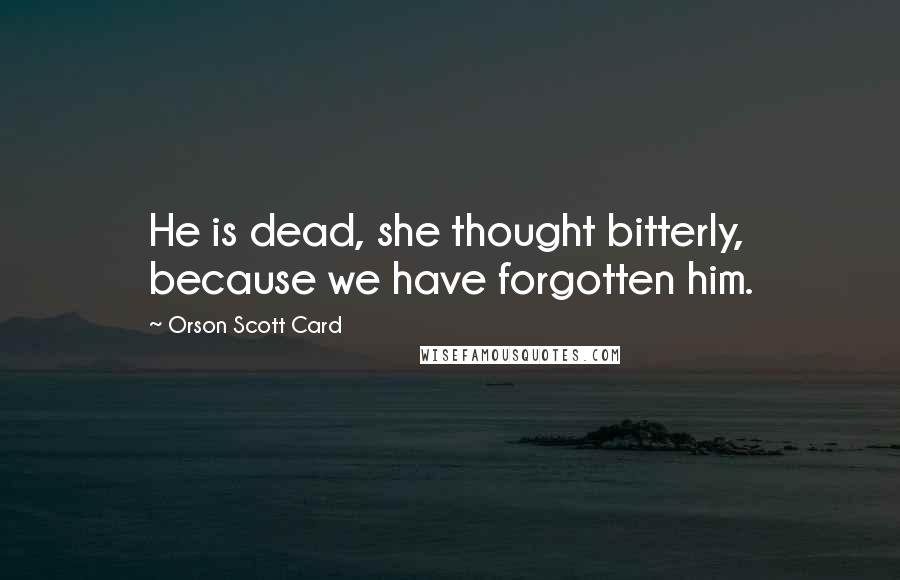 Orson Scott Card Quotes: He is dead, she thought bitterly, because we have forgotten him.