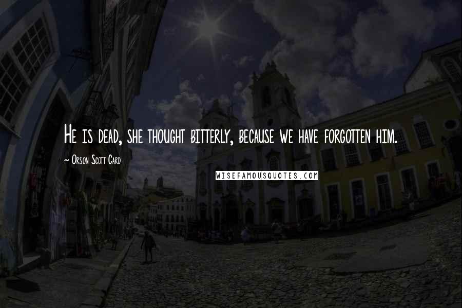 Orson Scott Card Quotes: He is dead, she thought bitterly, because we have forgotten him.
