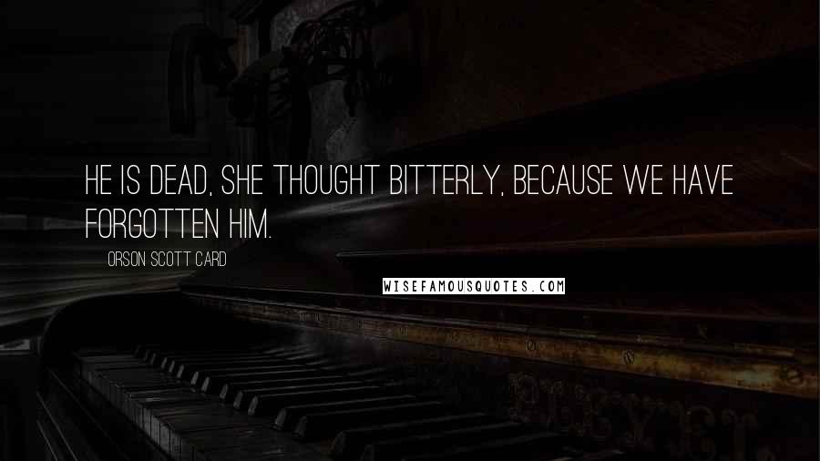 Orson Scott Card Quotes: He is dead, she thought bitterly, because we have forgotten him.