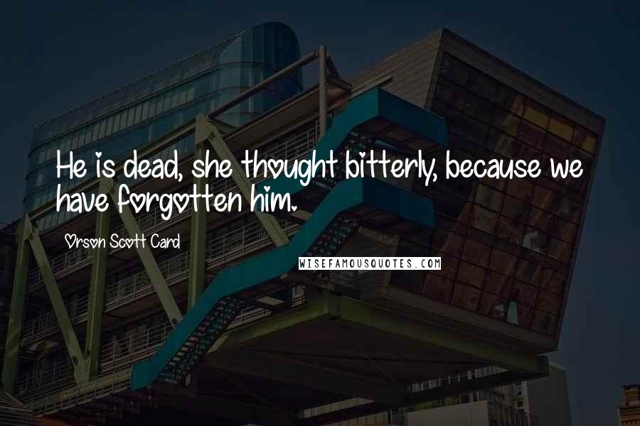 Orson Scott Card Quotes: He is dead, she thought bitterly, because we have forgotten him.