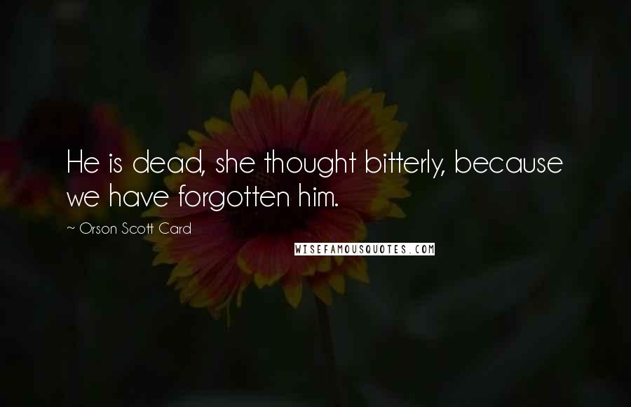Orson Scott Card Quotes: He is dead, she thought bitterly, because we have forgotten him.