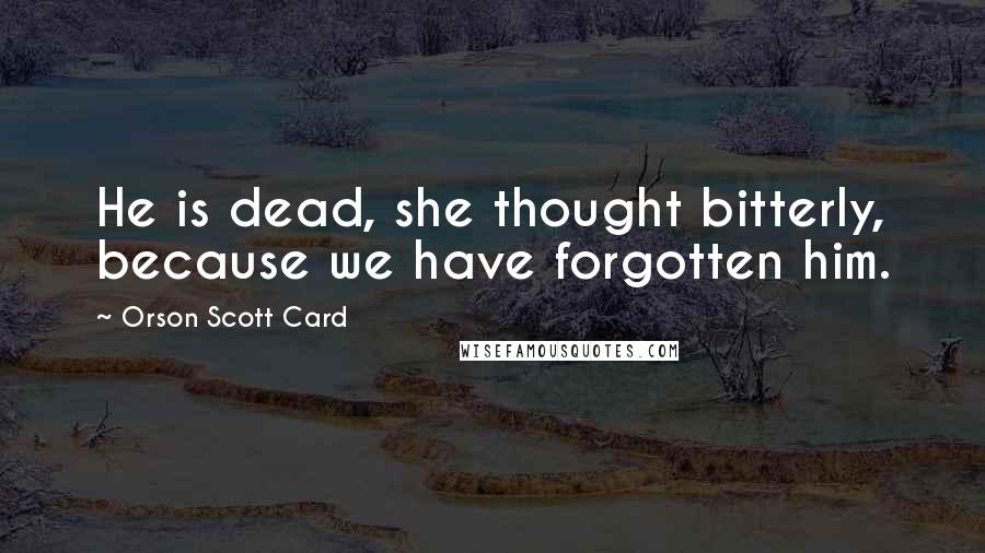 Orson Scott Card Quotes: He is dead, she thought bitterly, because we have forgotten him.