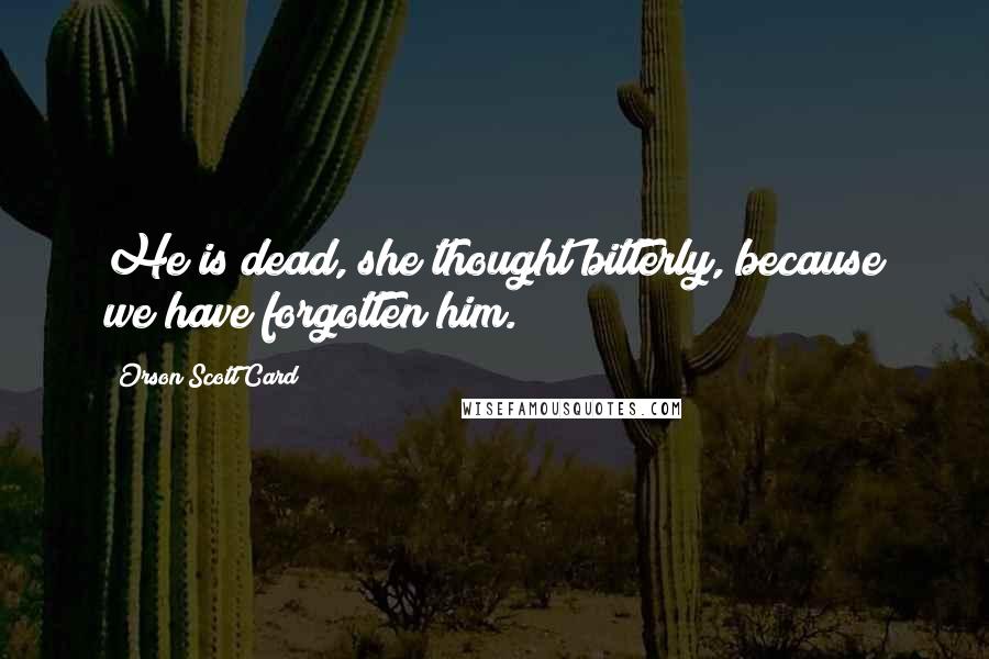 Orson Scott Card Quotes: He is dead, she thought bitterly, because we have forgotten him.