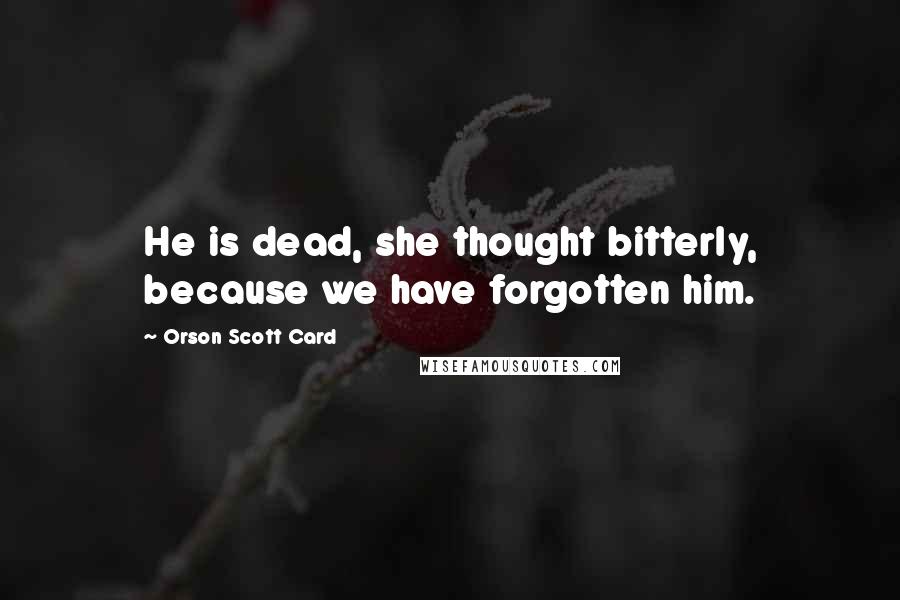 Orson Scott Card Quotes: He is dead, she thought bitterly, because we have forgotten him.