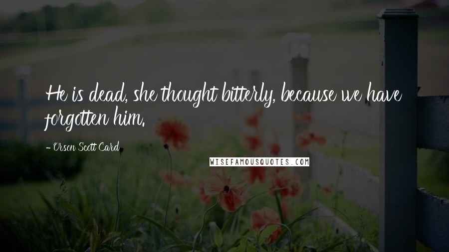Orson Scott Card Quotes: He is dead, she thought bitterly, because we have forgotten him.