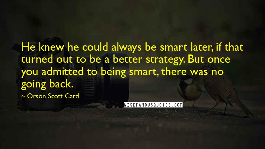 Orson Scott Card Quotes: He knew he could always be smart later, if that turned out to be a better strategy. But once you admitted to being smart, there was no going back.