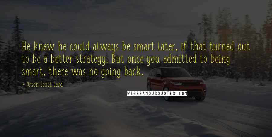 Orson Scott Card Quotes: He knew he could always be smart later, if that turned out to be a better strategy. But once you admitted to being smart, there was no going back.