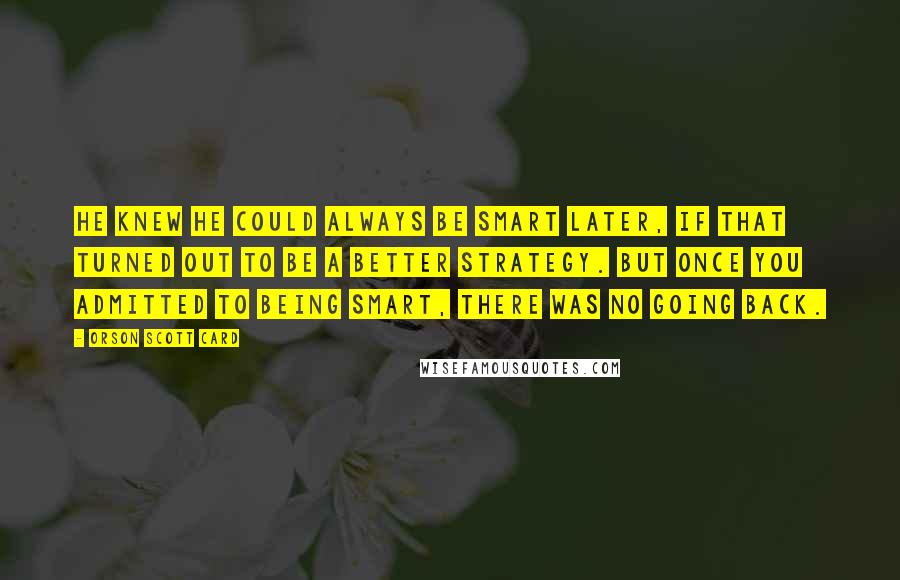 Orson Scott Card Quotes: He knew he could always be smart later, if that turned out to be a better strategy. But once you admitted to being smart, there was no going back.
