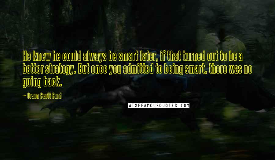 Orson Scott Card Quotes: He knew he could always be smart later, if that turned out to be a better strategy. But once you admitted to being smart, there was no going back.