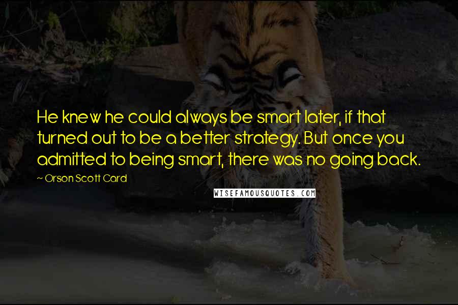 Orson Scott Card Quotes: He knew he could always be smart later, if that turned out to be a better strategy. But once you admitted to being smart, there was no going back.