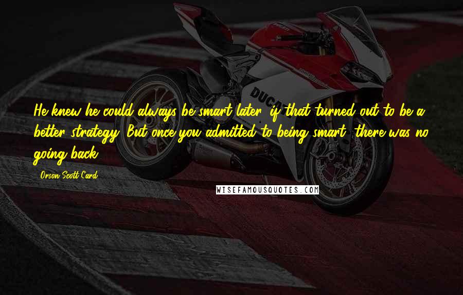 Orson Scott Card Quotes: He knew he could always be smart later, if that turned out to be a better strategy. But once you admitted to being smart, there was no going back.