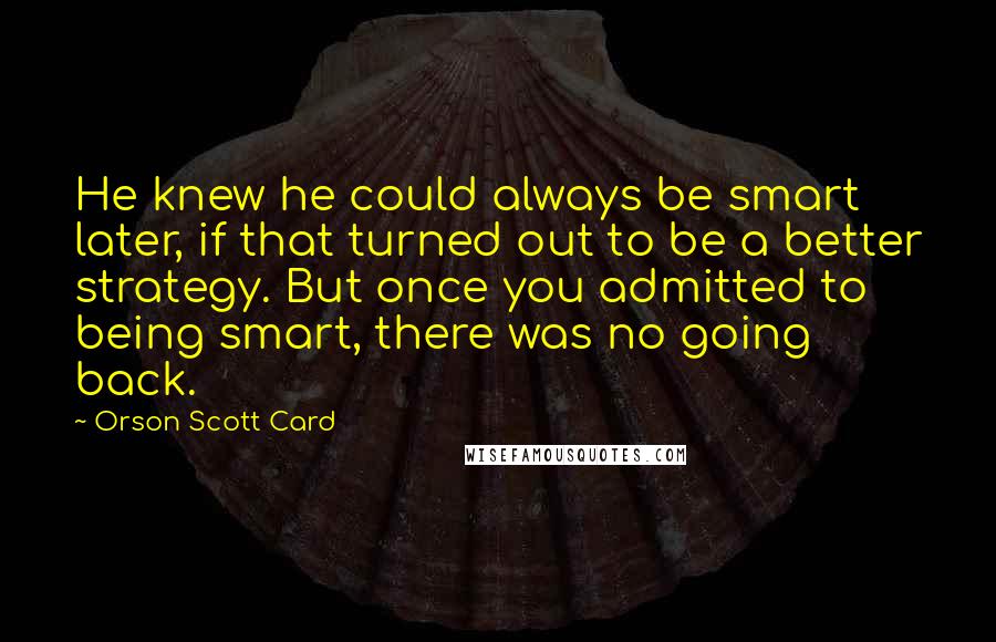 Orson Scott Card Quotes: He knew he could always be smart later, if that turned out to be a better strategy. But once you admitted to being smart, there was no going back.