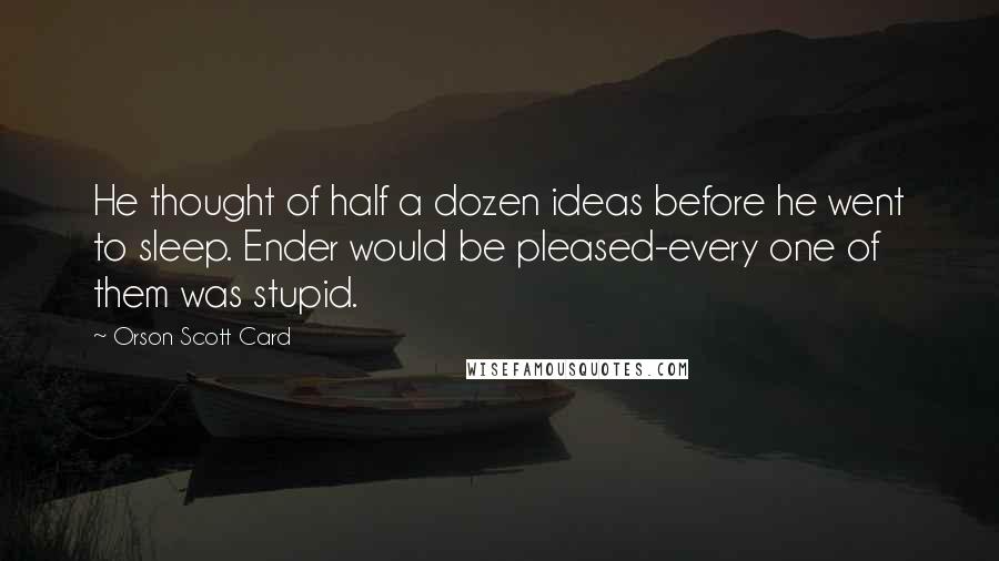 Orson Scott Card Quotes: He thought of half a dozen ideas before he went to sleep. Ender would be pleased-every one of them was stupid.
