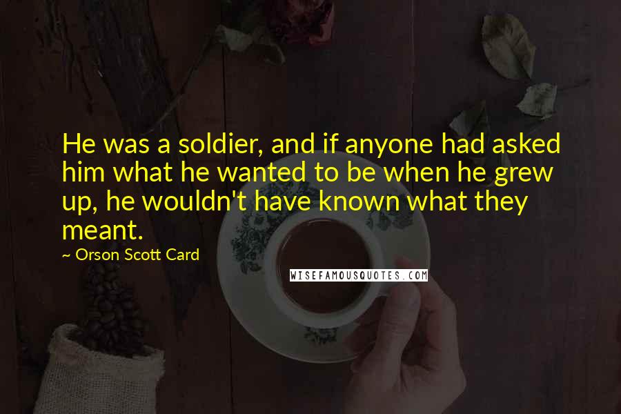 Orson Scott Card Quotes: He was a soldier, and if anyone had asked him what he wanted to be when he grew up, he wouldn't have known what they meant.