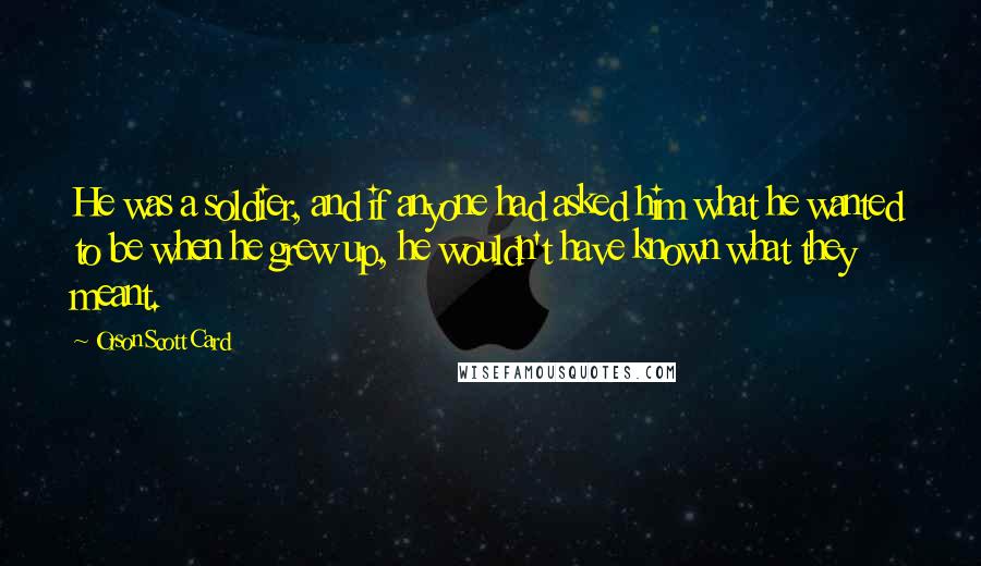 Orson Scott Card Quotes: He was a soldier, and if anyone had asked him what he wanted to be when he grew up, he wouldn't have known what they meant.