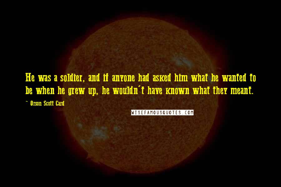 Orson Scott Card Quotes: He was a soldier, and if anyone had asked him what he wanted to be when he grew up, he wouldn't have known what they meant.