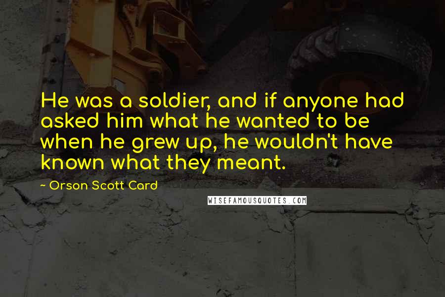 Orson Scott Card Quotes: He was a soldier, and if anyone had asked him what he wanted to be when he grew up, he wouldn't have known what they meant.
