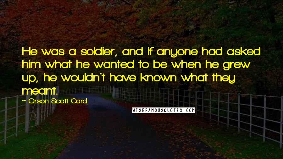 Orson Scott Card Quotes: He was a soldier, and if anyone had asked him what he wanted to be when he grew up, he wouldn't have known what they meant.