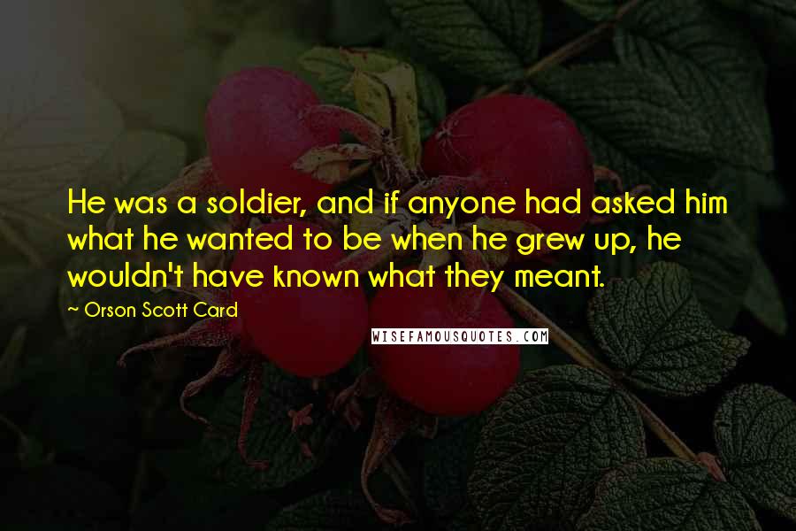 Orson Scott Card Quotes: He was a soldier, and if anyone had asked him what he wanted to be when he grew up, he wouldn't have known what they meant.