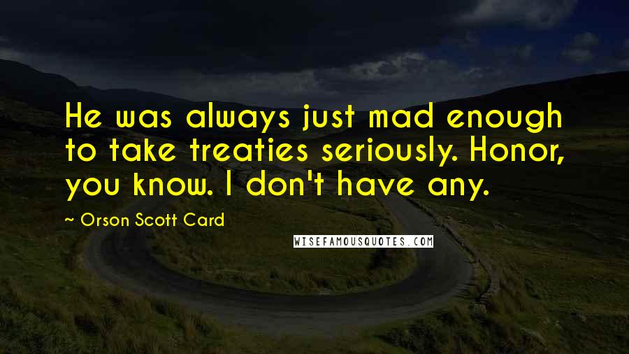 Orson Scott Card Quotes: He was always just mad enough to take treaties seriously. Honor, you know. I don't have any.