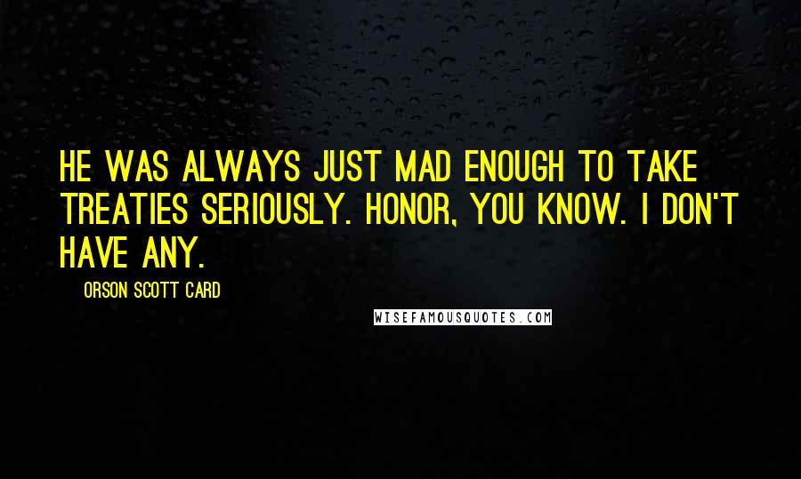 Orson Scott Card Quotes: He was always just mad enough to take treaties seriously. Honor, you know. I don't have any.