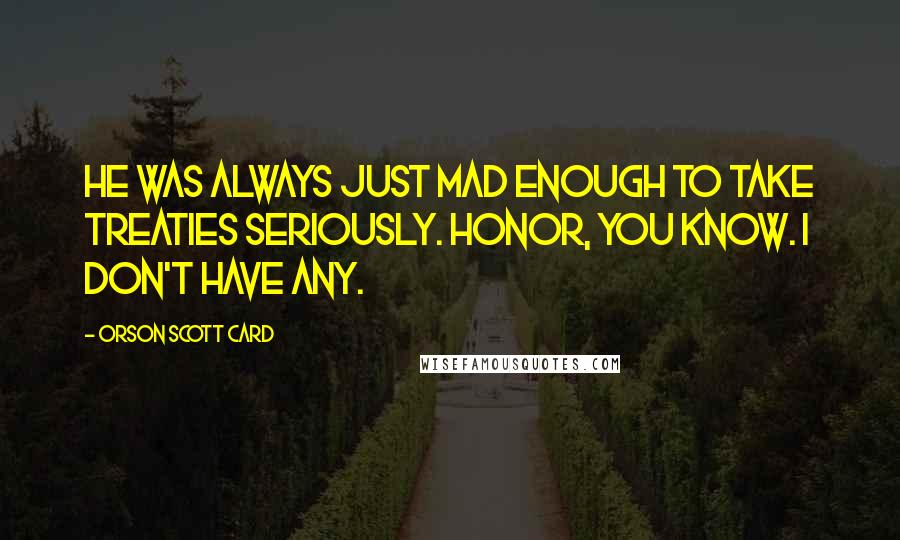 Orson Scott Card Quotes: He was always just mad enough to take treaties seriously. Honor, you know. I don't have any.