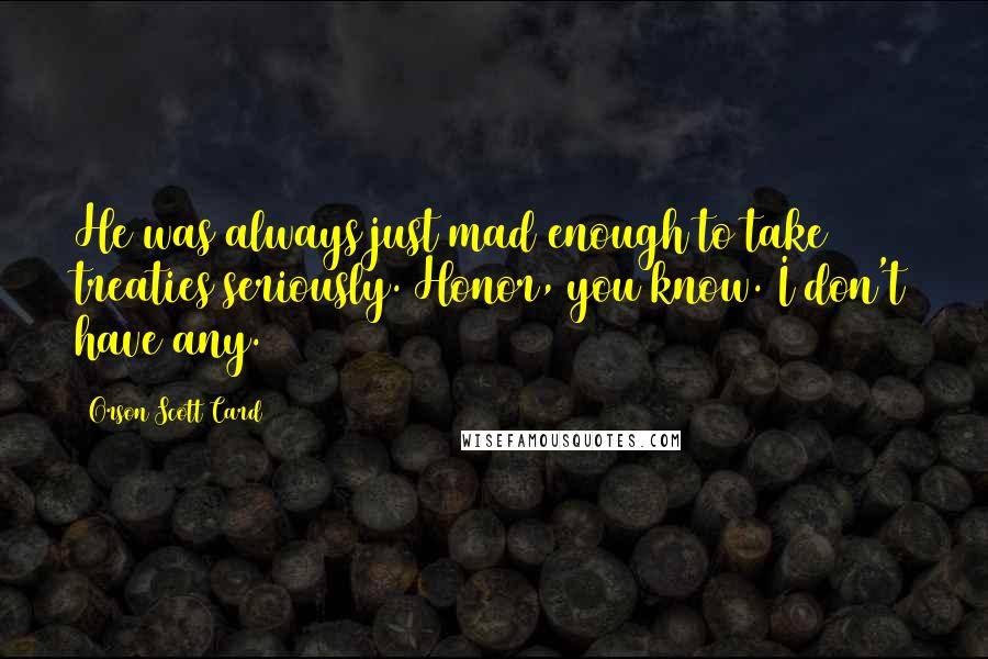 Orson Scott Card Quotes: He was always just mad enough to take treaties seriously. Honor, you know. I don't have any.