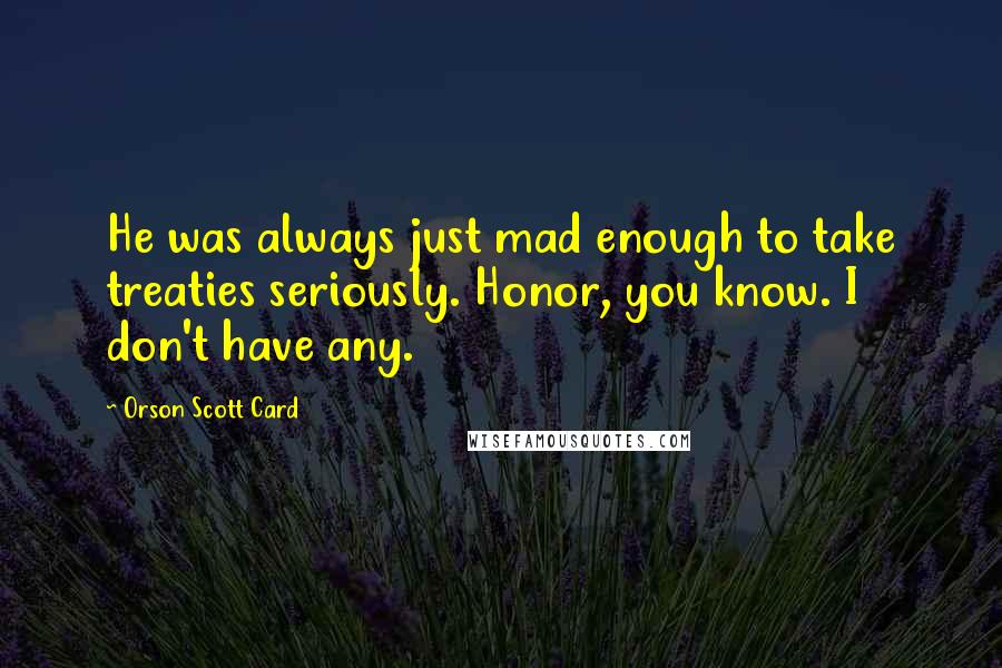 Orson Scott Card Quotes: He was always just mad enough to take treaties seriously. Honor, you know. I don't have any.