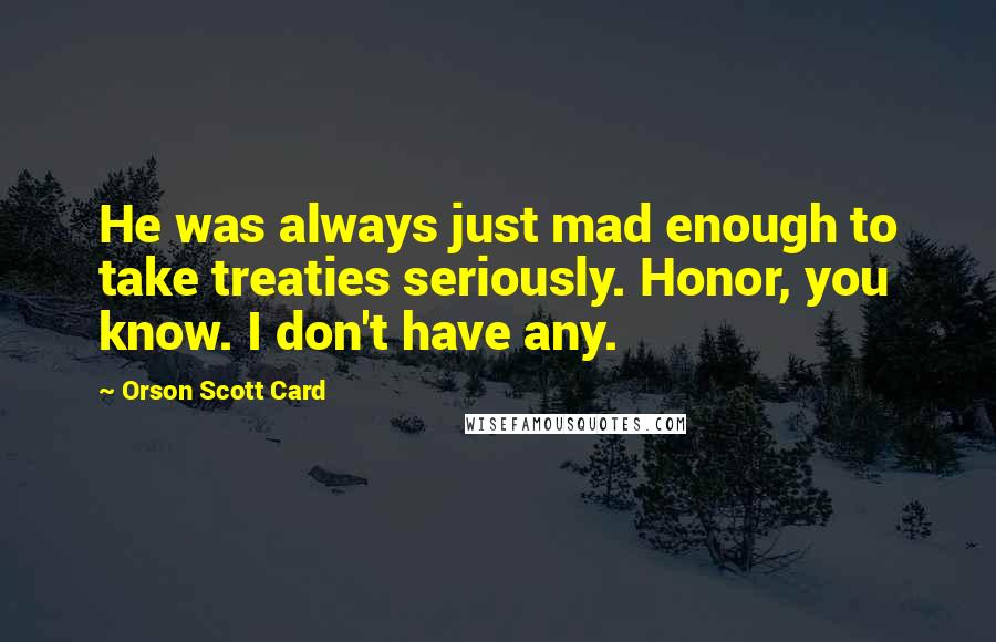 Orson Scott Card Quotes: He was always just mad enough to take treaties seriously. Honor, you know. I don't have any.