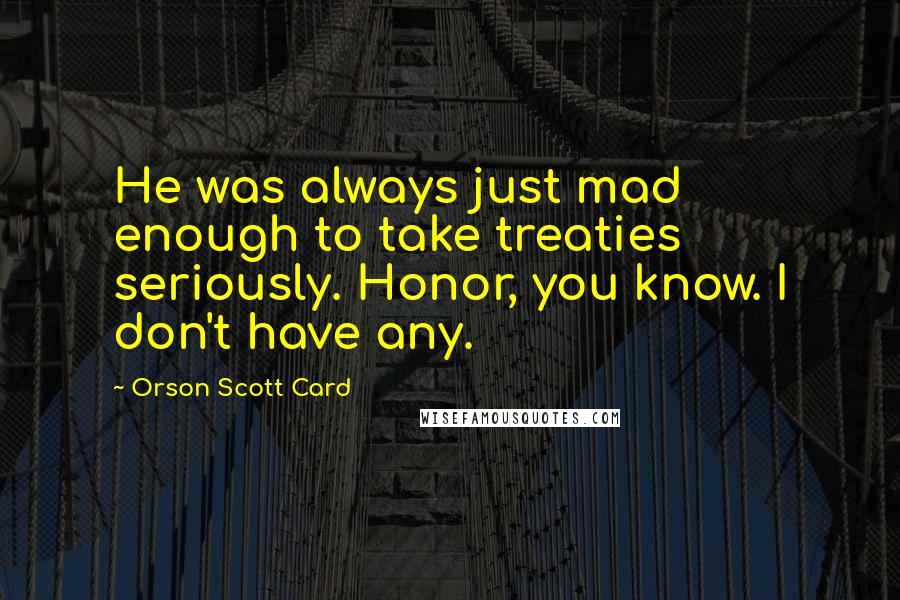 Orson Scott Card Quotes: He was always just mad enough to take treaties seriously. Honor, you know. I don't have any.