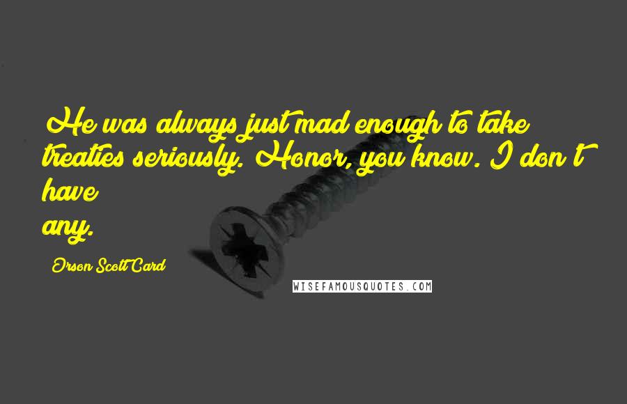 Orson Scott Card Quotes: He was always just mad enough to take treaties seriously. Honor, you know. I don't have any.