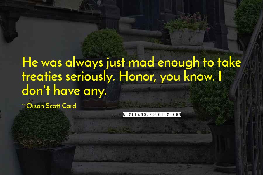 Orson Scott Card Quotes: He was always just mad enough to take treaties seriously. Honor, you know. I don't have any.