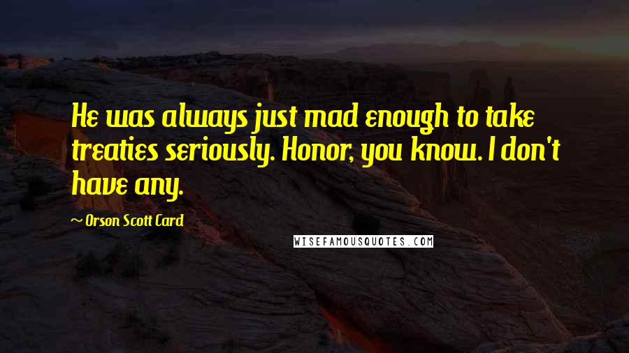 Orson Scott Card Quotes: He was always just mad enough to take treaties seriously. Honor, you know. I don't have any.