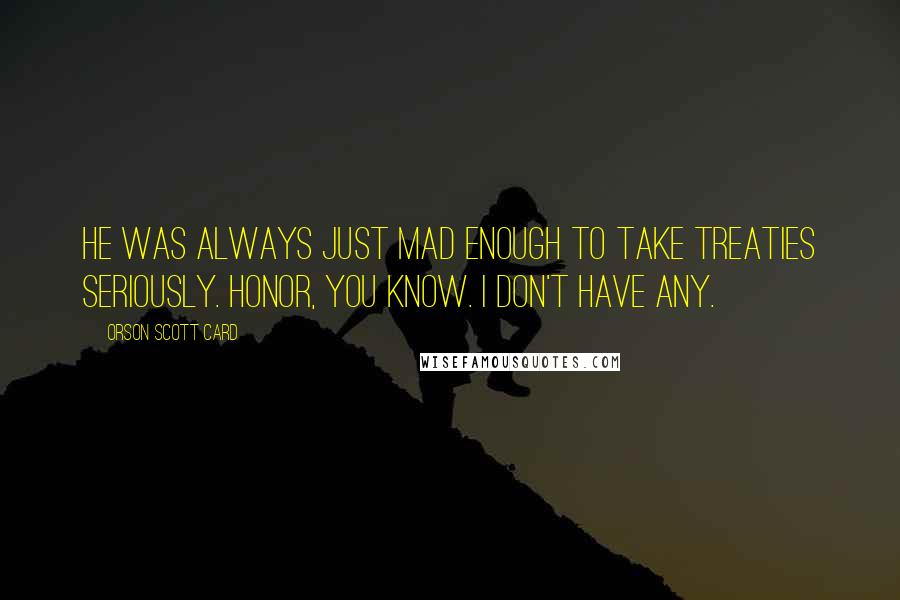 Orson Scott Card Quotes: He was always just mad enough to take treaties seriously. Honor, you know. I don't have any.