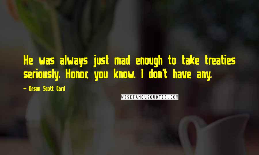 Orson Scott Card Quotes: He was always just mad enough to take treaties seriously. Honor, you know. I don't have any.