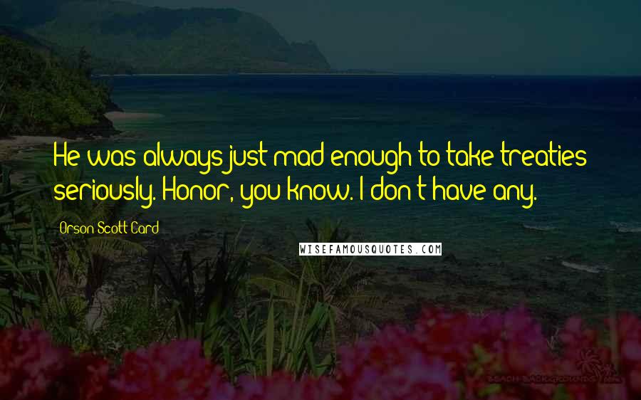 Orson Scott Card Quotes: He was always just mad enough to take treaties seriously. Honor, you know. I don't have any.