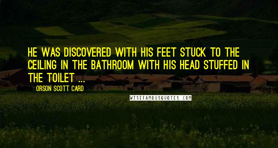 Orson Scott Card Quotes: He was discovered with his feet stuck to the ceiling in the bathroom with his head stuffed in the toilet ...