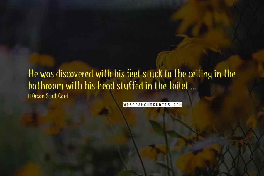 Orson Scott Card Quotes: He was discovered with his feet stuck to the ceiling in the bathroom with his head stuffed in the toilet ...