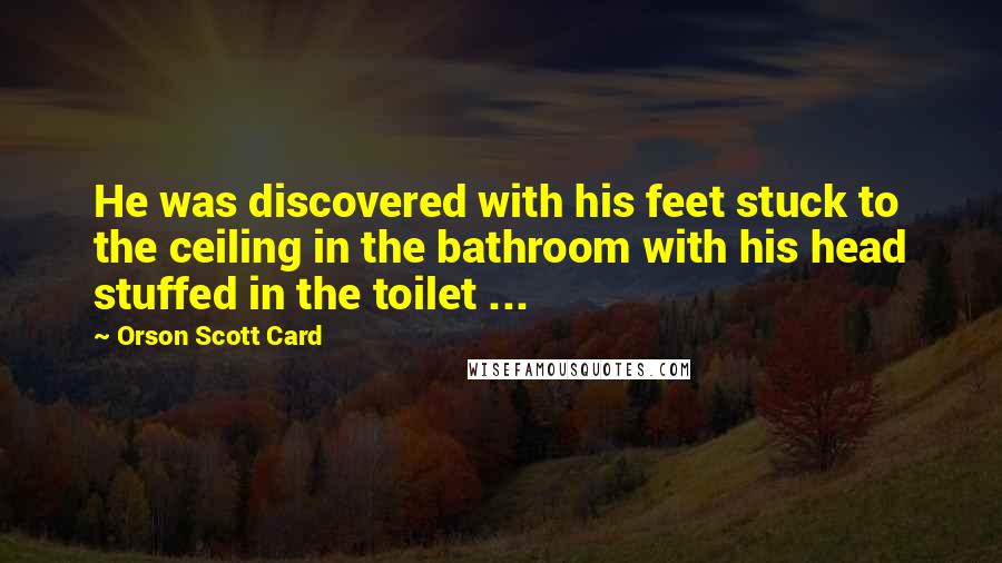 Orson Scott Card Quotes: He was discovered with his feet stuck to the ceiling in the bathroom with his head stuffed in the toilet ...