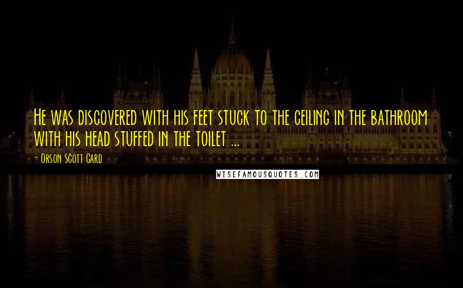 Orson Scott Card Quotes: He was discovered with his feet stuck to the ceiling in the bathroom with his head stuffed in the toilet ...
