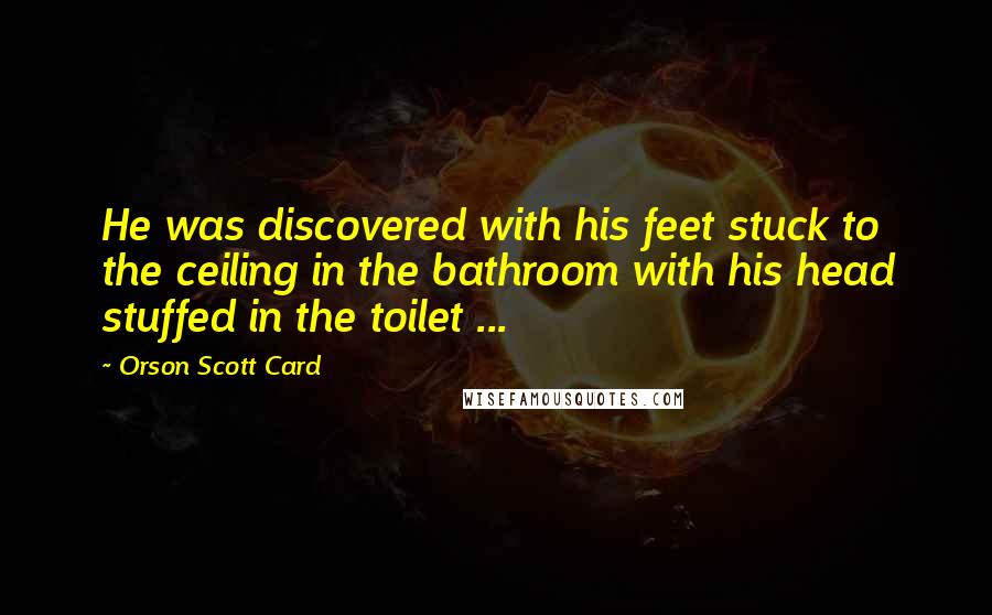 Orson Scott Card Quotes: He was discovered with his feet stuck to the ceiling in the bathroom with his head stuffed in the toilet ...