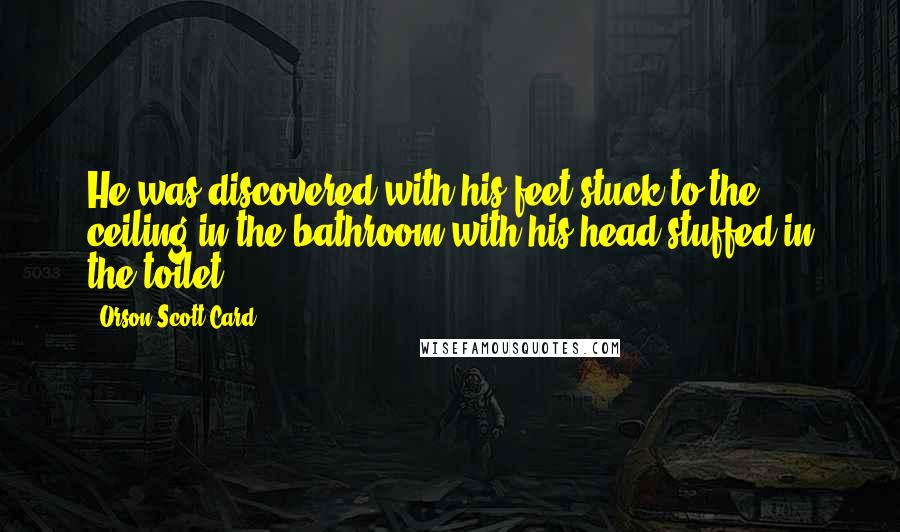 Orson Scott Card Quotes: He was discovered with his feet stuck to the ceiling in the bathroom with his head stuffed in the toilet ...