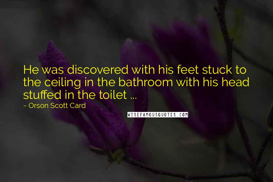 Orson Scott Card Quotes: He was discovered with his feet stuck to the ceiling in the bathroom with his head stuffed in the toilet ...