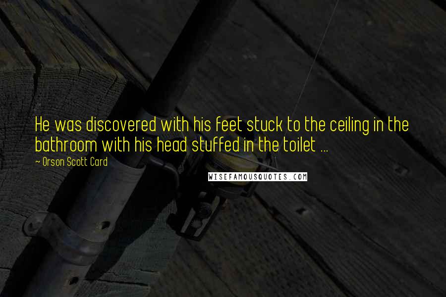 Orson Scott Card Quotes: He was discovered with his feet stuck to the ceiling in the bathroom with his head stuffed in the toilet ...