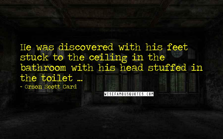Orson Scott Card Quotes: He was discovered with his feet stuck to the ceiling in the bathroom with his head stuffed in the toilet ...