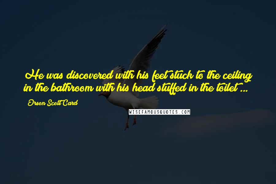 Orson Scott Card Quotes: He was discovered with his feet stuck to the ceiling in the bathroom with his head stuffed in the toilet ...