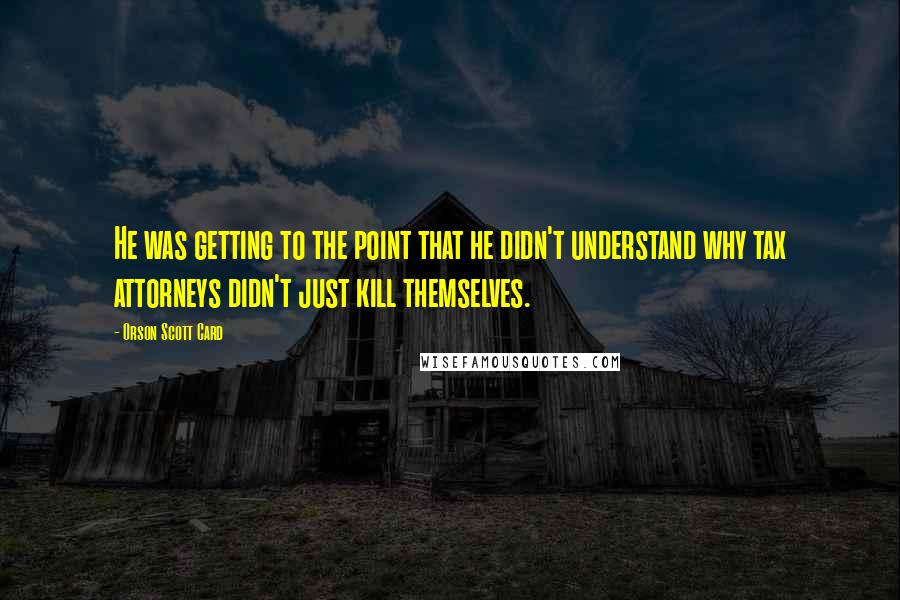 Orson Scott Card Quotes: He was getting to the point that he didn't understand why tax attorneys didn't just kill themselves.