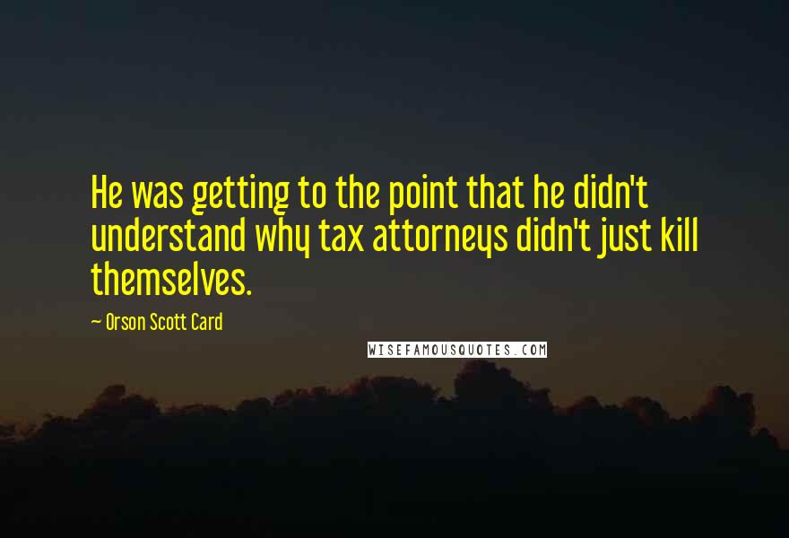 Orson Scott Card Quotes: He was getting to the point that he didn't understand why tax attorneys didn't just kill themselves.